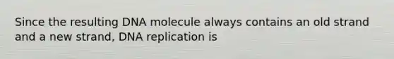 Since the resulting DNA molecule always contains an old strand and a new strand, <a href='https://www.questionai.com/knowledge/kofV2VQU2J-dna-replication' class='anchor-knowledge'>dna replication</a> is