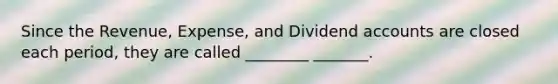 Since the Revenue, Expense, and Dividend accounts are closed each period, they are called ________ _______.