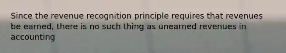 Since the revenue recognition principle requires that revenues be earned, there is no such thing as unearned revenues in accounting