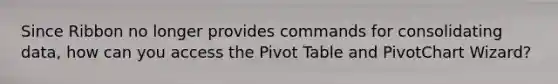 Since Ribbon no longer provides commands for consolidating data, how can you access the Pivot Table and PivotChart Wizard?