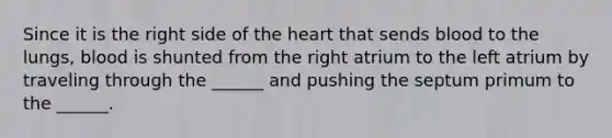 Since it is the right side of the heart that sends blood to the lungs, blood is shunted from the right atrium to the left atrium by traveling through the ______ and pushing the septum primum to the ______.