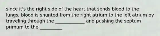 since it's the right side of the heart that sends blood to the lungs, blood is shunted from the right atrium to the left atrium by traveling through the _____________ and pushing the septum primum to the __________