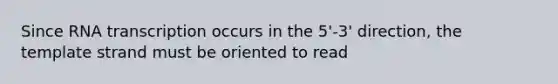 Since RNA transcription occurs in the 5'-3' direction, the template strand must be oriented to read