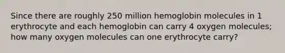 Since there are roughly 250 million hemoglobin molecules in 1 erythrocyte and each hemoglobin can carry 4 oxygen molecules; how many oxygen molecules can one erythrocyte carry?