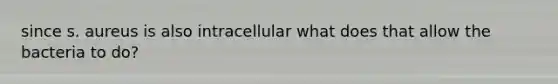 since s. aureus is also intracellular what does that allow the bacteria to do?