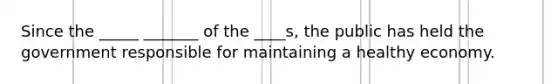 Since the _____ _______ of the ____s, the public has held the government responsible for maintaining a healthy economy.