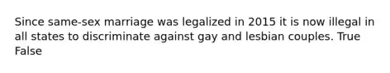 Since same-sex marriage was legalized in 2015 it is now illegal in all states to discriminate against gay and lesbian couples. True False