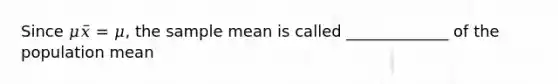 Since 𝜇𝑥̅ = 𝜇, the sample mean is called _____________ of the population mean