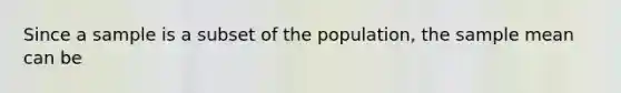 Since a sample is a subset of the population, the sample mean can be