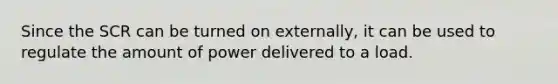 Since the SCR can be turned on externally, it can be used to regulate the amount of power delivered to a load.