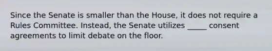 Since the Senate is smaller than the House, it does not require a Rules Committee. Instead, the Senate utilizes _____ consent agreements to limit debate on the floor.