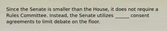 Since the Senate is smaller than the House, it does not require a Rules Committee. Instead, the Senate utilizes ______ consent agreements to limit debate on the floor.