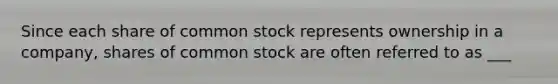 Since each share of <a href='https://www.questionai.com/knowledge/kl4oZmEKZC-common-stock' class='anchor-knowledge'>common stock</a> represents ownership in a company, shares of common stock are often referred to as ___