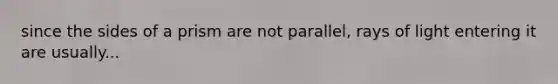 since the sides of a prism are not parallel, rays of light entering it are usually...