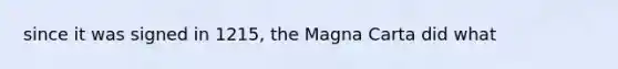 since it was signed in 1215, the Magna Carta did what