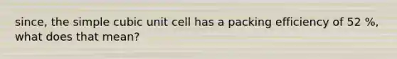 since, the simple cubic unit cell has a packing efficiency of 52 %, what does that mean?