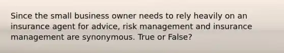 Since the small business owner needs to rely heavily on an insurance agent for advice, risk management and insurance management are synonymous. True or False?