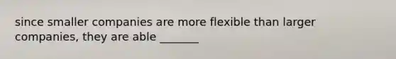 since smaller companies are more flexible than larger companies, they are able _______