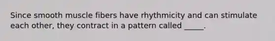 Since smooth muscle fibers have rhythmicity and can stimulate each other, they contract in a pattern called _____.