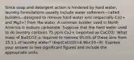 Since soap and detergent action is hindered by hard water, laundry formulations usually include water softeners—called builders—designed to remove hard water ions (especially Ca2+ and Mg2+) from the water. A common builder used in North America is sodium carbonate. Suppose that the hard water used to do laundry contains 75 ppm Ca2+ (reported as CaCO3). What mass of Na2CO3 is required to remove 90.0% of these ions from 15.5 L of laundry water? (Ksp(CaCO3)=4.96×10−9). Express your answer to two significant figures and include the appropriate units.