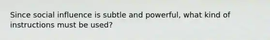 Since social influence is subtle and powerful, what kind of instructions must be used?