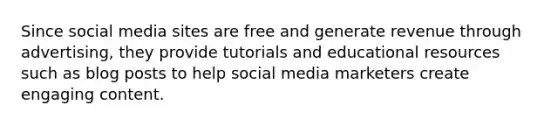 Since social media sites are free and generate revenue through advertising, they provide tutorials and educational resources such as blog posts to help social media marketers create engaging content.