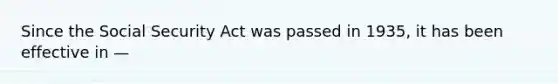 Since the Social Security Act was passed in 1935, it has been effective in —