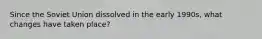 Since the Soviet Union dissolved in the early 1990s, what changes have taken place?