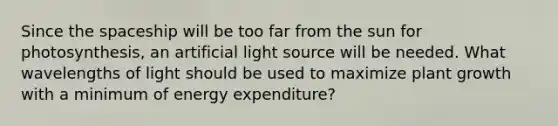 Since the spaceship will be too far from the sun for photosynthesis, an artificial light source will be needed. What wavelengths of light should be used to maximize plant growth with a minimum of energy expenditure?