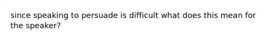 since speaking to persuade is difficult what does this mean for the speaker?