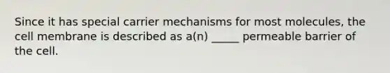 Since it has special carrier mechanisms for most molecules, the cell membrane is described as a(n) _____ permeable barrier of the cell.