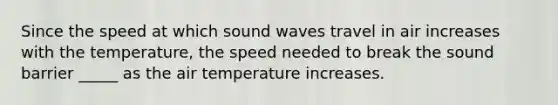 Since the speed at which sound waves travel in air increases with the temperature, the speed needed to break the sound barrier _____ as the air temperature increases.