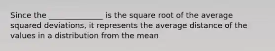 Since the ______________ is the square root of the average squared deviations, it represents the average distance of the values in a distribution from the mean