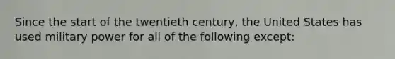 Since the start of the twentieth century, the United States has used military power for all of the following except: