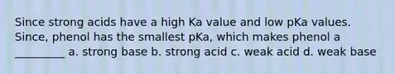 Since strong acids have a high Ka value and low pKa values. Since, phenol has the smallest pKa, which makes phenol a _________ a. strong base b. strong acid c. weak acid d. weak base