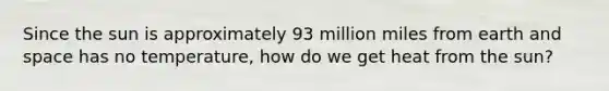 Since the sun is approximately 93 million miles from earth and space has no temperature, how do we get heat from the sun?