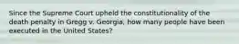 Since the Supreme Court upheld the constitutionality of the death penalty in Gregg v. Georgia, how many people have been executed in the United States?