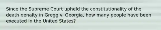 Since the Supreme Court upheld the constitutionality of the death penalty in Gregg v. Georgia, how many people have been executed in the United States?