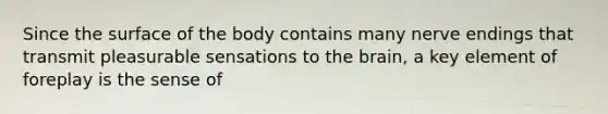 Since the surface of the body contains many nerve endings that transmit pleasurable sensations to the brain, a key element of foreplay is the sense of