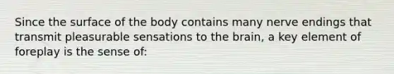 Since the surface of the body contains many nerve endings that transmit pleasurable sensations to the brain, a key element of foreplay is the sense of: