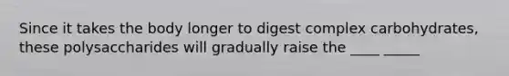 Since it takes the body longer to digest complex carbohydrates, these polysaccharides will gradually raise the ____ _____