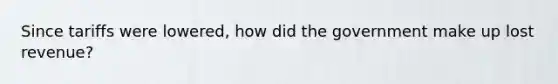 Since tariffs were lowered, how did the government make up lost revenue?