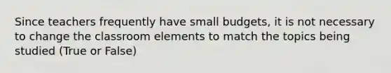 Since teachers frequently have small budgets, it is not necessary to change the classroom elements to match the topics being studied (True or False)