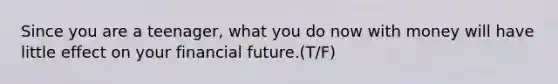 Since you are a teenager, what you do now with money will have little effect on your financial future.(T/F)