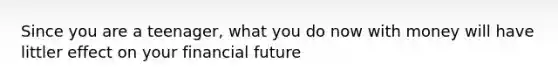 Since you are a teenager, what you do now with money will have littler effect on your financial future