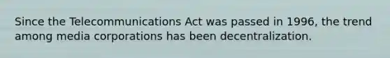 Since the Telecommunications Act was passed in 1996, the trend among media corporations has been decentralization.