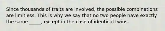 Since thousands of traits are involved, the possible combinations are limitless. This is why we say that no two people have exactly the same _____, except in the case of identical twins.