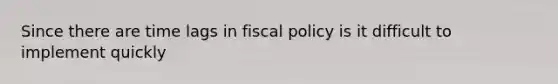 Since there are time lags in fiscal policy is it difficult to implement quickly