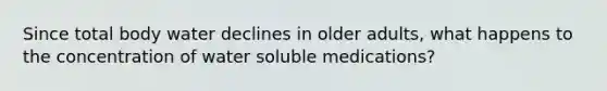 Since total body water declines in older adults, what happens to the concentration of water soluble medications?