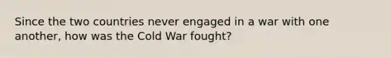 Since the two countries never engaged in a war with one another, how was the Cold War fought?